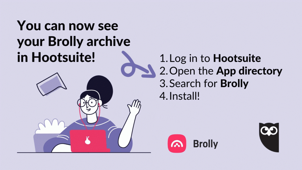 Install Brolly into Hootsuite. 1. Log in 2. Open the app directory 3. Search for Brolly. 4. Install. 